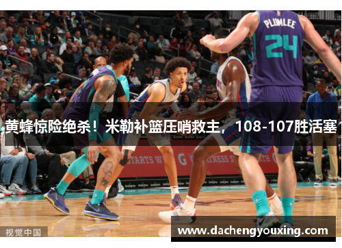 黄蜂惊险绝杀！米勒补篮压哨救主，108-107胜活塞